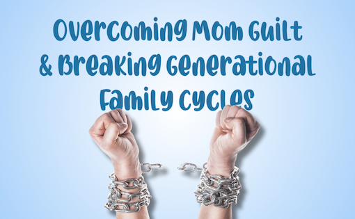 Overcoming Mom Guilt & Breaking Generational Family Cycles